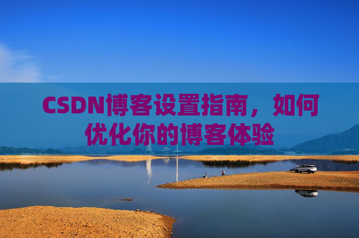 CSDN博客设置指南，如何优化你的博客体验